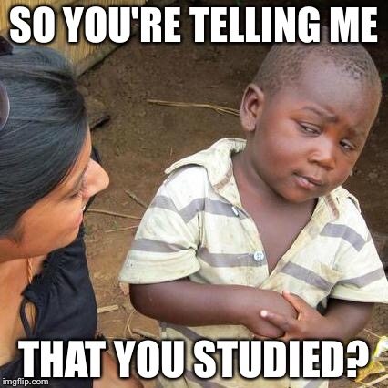 SO YOU'RE TELLING ME THAT YOU STUDIED? | image tagged in memes,third world skeptical kid | made w/ Imgflip meme maker