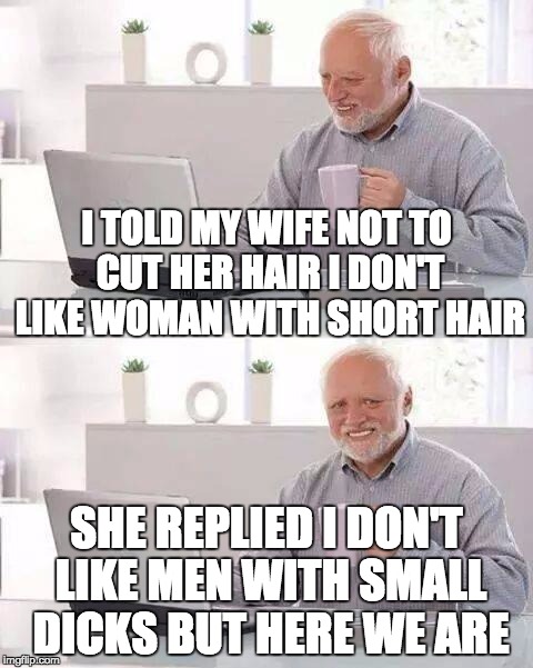 Hide the Pain Harold Meme | I TOLD MY WIFE NOT TO CUT HER HAIR I DON'T LIKE WOMAN WITH SHORT HAIR; SHE REPLIED I DON'T LIKE MEN WITH SMALL DICKS BUT HERE WE ARE | image tagged in memes,hide the pain harold | made w/ Imgflip meme maker