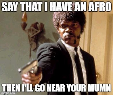 Say That Again I Dare You Meme | SAY THAT I HAVE AN AFRO; THEN I'LL GO NEAR YOUR MUMN | image tagged in memes,say that again i dare you | made w/ Imgflip meme maker