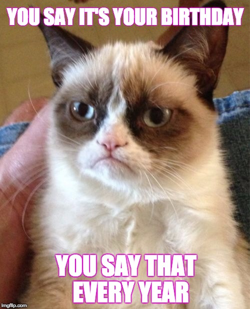 GRUMPY CAT KNOWS IT'S YOUR BIRTHDAY | YOU SAY IT'S YOUR BIRTHDAY; YOU SAY THAT  EVERY YEAR | image tagged in memes,grumpy cat,happy birthday,funny,funny memes,sarcasm | made w/ Imgflip meme maker