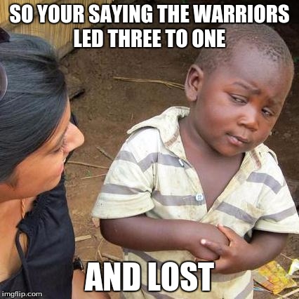 Third World Skeptical Kid Meme | SO YOUR SAYING THE WARRIORS LED THREE TO ONE; AND LOST | image tagged in memes,third world skeptical kid | made w/ Imgflip meme maker