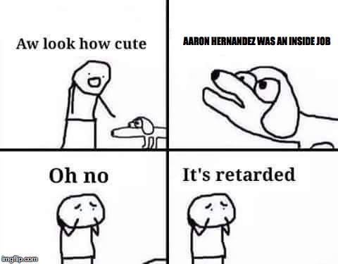 Oh no, it's retarded (template) | AARON HERNANDEZ WAS AN INSIDE JOB | image tagged in oh no it's retarded (template) | made w/ Imgflip meme maker