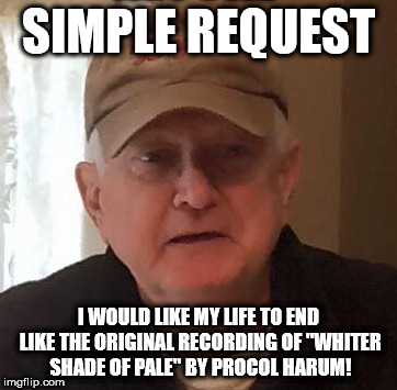 SIMPLE REQUEST; I WOULD LIKE MY LIFE TO END LIKE THE ORIGINAL RECORDING OF "WHITER SHADE OF PALE" BY PROCOL HARUM! | made w/ Imgflip meme maker