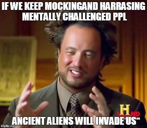 dont be mean | IF WE KEEP MOCKINGAND HARRASING MENTALLY CHALLENGED PPL; ANCIENT ALIENS WILL INVADE US | image tagged in memes,ancient aliens | made w/ Imgflip meme maker