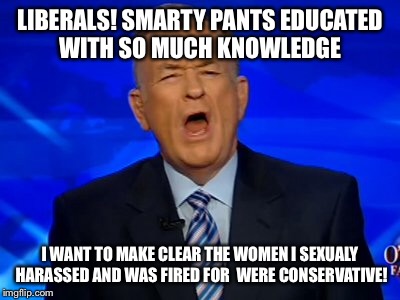 LIBERALS! SMARTY PANTS EDUCATED WITH SO MUCH KNOWLEDGE I WANT TO MAKE CLEAR THE WOMEN I SEXUALY HARASSED AND WAS FIRED FOR  WERE CONSERVATIV | made w/ Imgflip meme maker