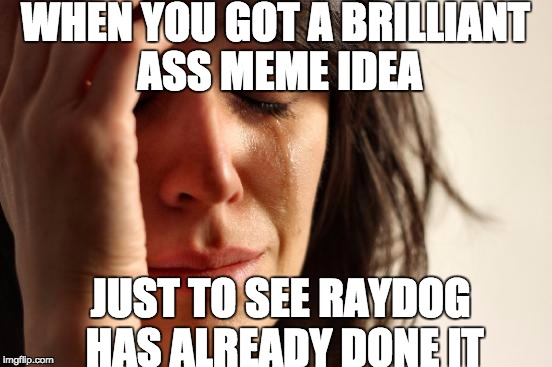 Damn that raydog XD | WHEN YOU GOT A BRILLIANT ASS MEME IDEA; JUST TO SEE RAYDOG HAS ALREADY DONE IT | image tagged in memes,first world problems | made w/ Imgflip meme maker