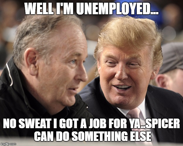 Trump and OReilly | WELL I'M UNEMPLOYED... NO SWEAT I GOT A JOB FOR YA..SPICER CAN DO SOMETHING ELSE | image tagged in trump and oreilly | made w/ Imgflip meme maker