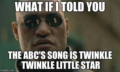 It's true | WHAT IF I TOLD YOU; THE ABC'S SONG IS TWINKLE TWINKLE LITTLE STAR | image tagged in memes,matrix morpheus | made w/ Imgflip meme maker