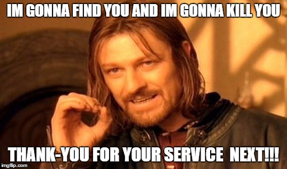 One Does Not Simply Meme | IM GONNA FIND YOU AND IM GONNA KILL YOU; THANK-YOU FOR YOUR SERVICE 
NEXT!!! | image tagged in memes,one does not simply | made w/ Imgflip meme maker