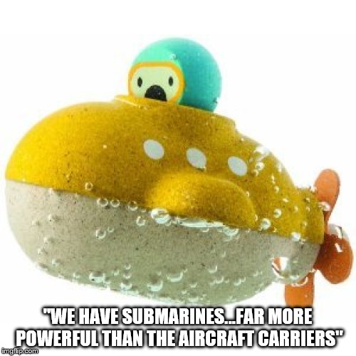 "WE HAVE SUBMARINES...FAR MORE POWERFUL THAN THE AIRCRAFT CARRIERS" | made w/ Imgflip meme maker