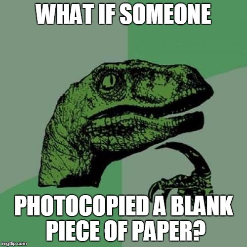 Philosoraptor | WHAT IF SOMEONE; PHOTOCOPIED A BLANK PIECE OF PAPER? | image tagged in memes,philosoraptor | made w/ Imgflip meme maker