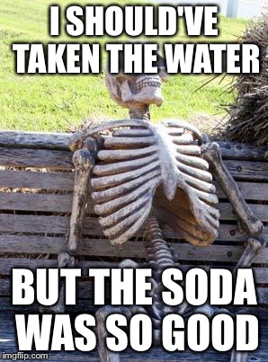 Waiting Skeleton | I SHOULD'VE TAKEN THE WATER; BUT THE SODA WAS SO GOOD | image tagged in memes,waiting skeleton | made w/ Imgflip meme maker
