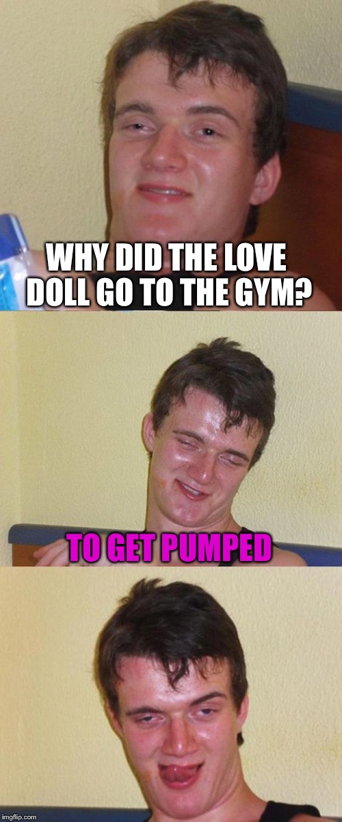 Bad Pun 10 Guy | WHY DID THE LOVE DOLL GO TO THE GYM? TO GET PUMPED | image tagged in bad pun 10 guy | made w/ Imgflip meme maker