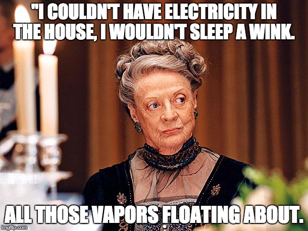 Downton Abbey's Dowager Countess saying I couldn't have electricity in the house, I wouldn't sleep a wink. All those vapors floating about.