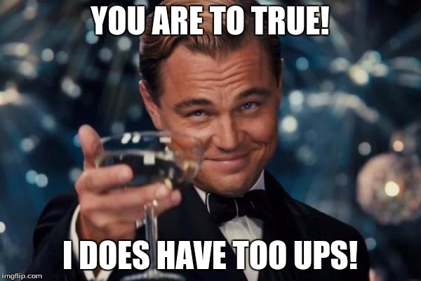Leonardo Dicaprio Cheers Meme | YOU ARE TO TRUE! I DOES HAVE TOO UPS! | image tagged in memes,leonardo dicaprio cheers | made w/ Imgflip meme maker