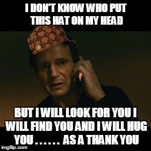 Liam Neeson Taken Meme | I DON'T KNOW WHO PUT THIS HAT ON MY HEAD; BUT I WILL LOOK FOR YOU I WILL FIND YOU AND I WILL HUG YOU . . . . . .  AS A THANK YOU | image tagged in memes,liam neeson taken,scumbag | made w/ Imgflip meme maker
