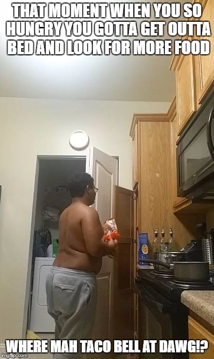 THAT MOMENT WHEN YOU SO HUNGRY YOU GOTTA GET OUTTA BED AND LOOK FOR MORE FOOD; WHERE MAH TACO BELL AT DAWG!? | image tagged in looking for food | made w/ Imgflip meme maker