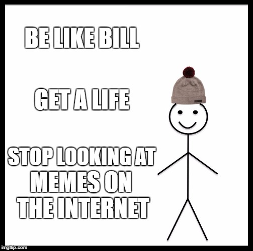 Be like Bill | BE LIKE BILL; GET A LIFE; STOP LOOKING AT; MEMES ON THE INTERNET | image tagged in memes,be like bill | made w/ Imgflip meme maker