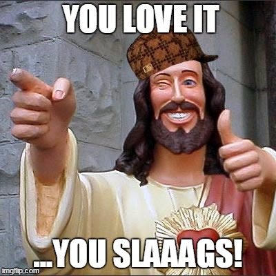 Buddy Christ | YOU LOVE IT; ...YOU SLAAAGS! | image tagged in memes,buddy christ,scumbag | made w/ Imgflip meme maker
