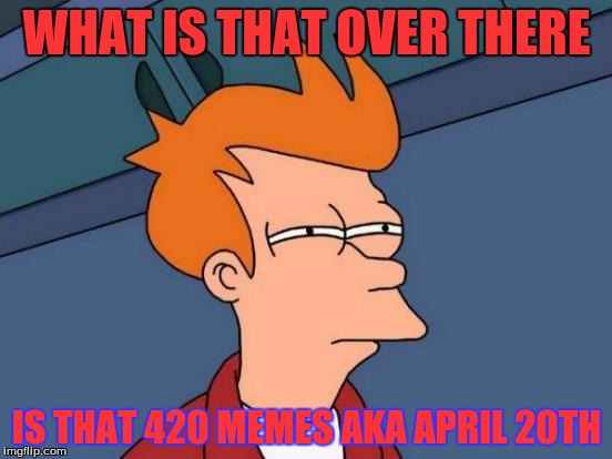 Futurama Fry | WHAT IS THAT OVER THERE; IS THAT 420 MEMES
AKA APRIL 20TH | image tagged in memes,futurama fry | made w/ Imgflip meme maker