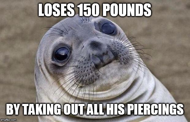 Awkward Moment Sealion Meme | LOSES 150 POUNDS BY TAKING OUT ALL HIS PIERCINGS | image tagged in memes,awkward moment sealion | made w/ Imgflip meme maker