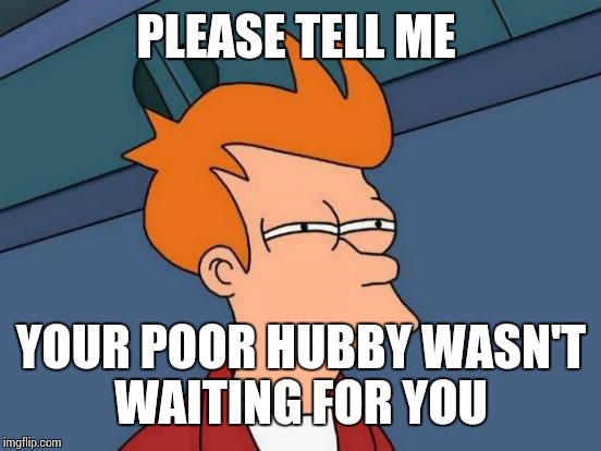 Futurama Fry Meme | PLEASE TELL ME YOUR POOR HUBBY WASN'T WAITING FOR YOU | image tagged in memes,futurama fry | made w/ Imgflip meme maker