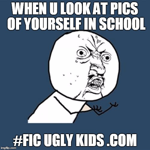 Y U No Meme | WHEN U LOOK AT PICS OF YOURSELF IN SCHOOL; #FIC UGLY KIDS .COM | image tagged in memes,y u no | made w/ Imgflip meme maker