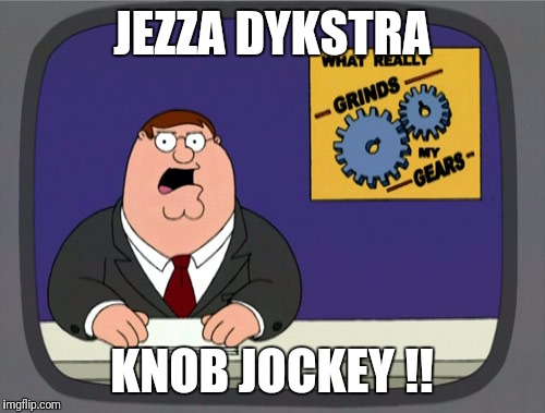 Peter Griffin News Meme | JEZZA DYKSTRA; KNOB JOCKEY !! | image tagged in memes,peter griffin news | made w/ Imgflip meme maker