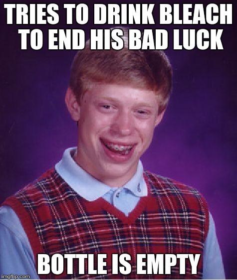 Bad Luck Brian | TRIES TO DRINK BLEACH TO END HIS BAD LUCK; BOTTLE IS EMPTY | image tagged in memes,bad luck brian | made w/ Imgflip meme maker