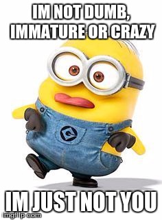 Minions  | IM NOT DUMB, IMMATURE OR CRAZY; IM JUST NOT YOU | image tagged in minions | made w/ Imgflip meme maker