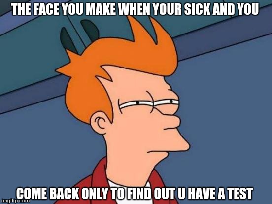 Futurama Fry | THE FACE YOU MAKE WHEN YOUR SICK AND YOU; COME BACK ONLY TO FIND OUT U HAVE A TEST | image tagged in memes,futurama fry | made w/ Imgflip meme maker