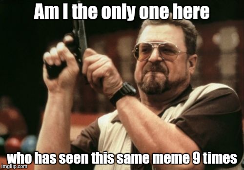 Am I The Only One Around Here Meme | Am I the only one here who has seen this same meme 9 times | image tagged in memes,am i the only one around here | made w/ Imgflip meme maker