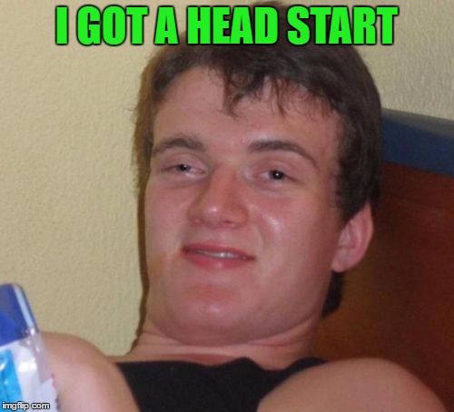 10 Guy Meme | I GOT A HEAD START | image tagged in memes,10 guy | made w/ Imgflip meme maker