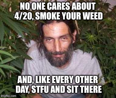 420 everyday  | NO ONE CARES ABOUT 4/20, SMOKE YOUR WEED; AND, LIKE EVERY OTHER DAY, STFU AND SIT THERE | image tagged in stoner,420,smoke,smoke weed everyday,weed | made w/ Imgflip meme maker