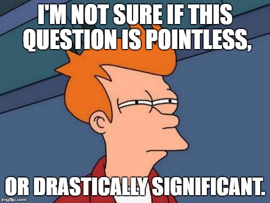 Futurama Fry Meme | I'M NOT SURE IF THIS QUESTION IS POINTLESS, OR DRASTICALLY SIGNIFICANT. | image tagged in memes,futurama fry | made w/ Imgflip meme maker