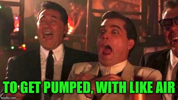 Goodfellas Laughing | TO GET PUMPED, WITH LIKE AIR | image tagged in goodfellas laughing | made w/ Imgflip meme maker