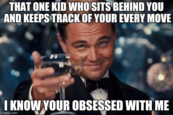 Leonardo Dicaprio Cheers Meme | THAT ONE KID WHO SITS BEHIND YOU AND KEEPS TRACK OF YOUR EVERY MOVE; I KNOW YOUR OBSESSED WITH ME | image tagged in memes,leonardo dicaprio cheers | made w/ Imgflip meme maker