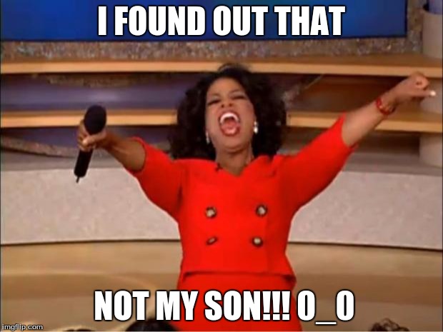 Oprah You Get A Meme | I FOUND OUT THAT; NOT MY SON!!! 0_0 | image tagged in memes,oprah you get a | made w/ Imgflip meme maker
