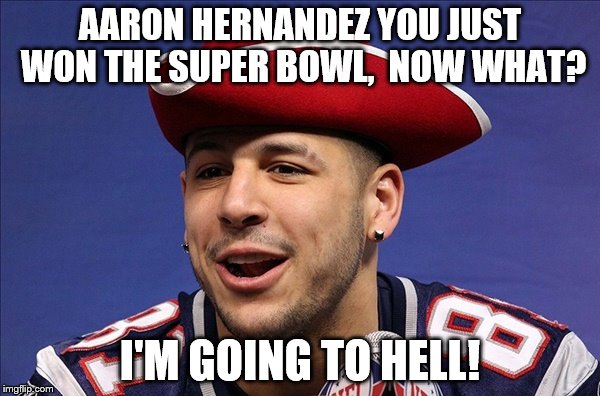 Go Aaron! | AARON HERNANDEZ YOU JUST WON THE SUPER BOWL,  NOW WHAT? I'M GOING TO HELL! | image tagged in aaron hernandez,super bowl,tom brady | made w/ Imgflip meme maker