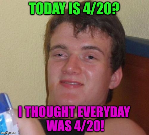 420 Weed Day! | TODAY IS 4/20? I THOUGHT EVERYDAY WAS 4/20! | image tagged in memes,10 guy,funny,420,april | made w/ Imgflip meme maker