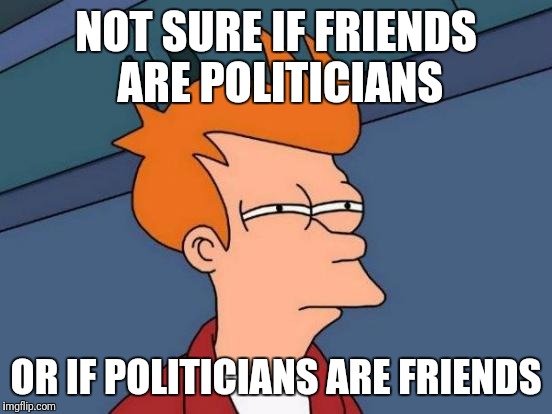 Futurama Fry | NOT SURE IF FRIENDS ARE POLITICIANS; OR IF POLITICIANS ARE FRIENDS | image tagged in memes,futurama fry | made w/ Imgflip meme maker