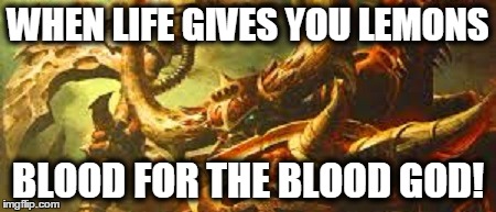 WHEN LIFE GIVES YOU LEMONS; BLOOD FOR THE BLOOD GOD! | made w/ Imgflip meme maker