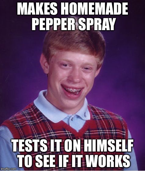 Bad Luck Brian Meme | MAKES HOMEMADE PEPPER SPRAY; TESTS IT ON HIMSELF TO SEE IF IT WORKS | image tagged in memes,bad luck brian | made w/ Imgflip meme maker