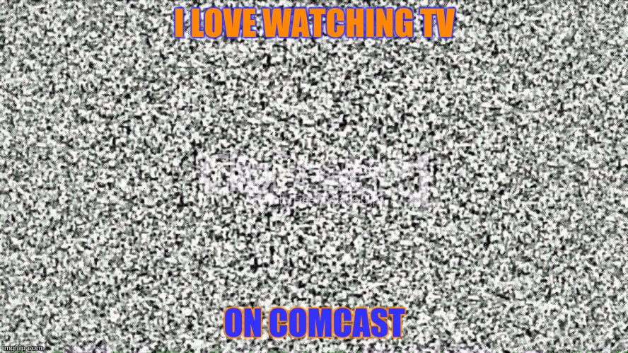COMCAST TV | I LOVE WATCHING TV; ON COMCAST | image tagged in static,comcast sucks | made w/ Imgflip meme maker