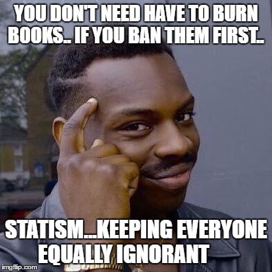 Thinking Black Guy | YOU DON'T NEED HAVE TO BURN BOOKS.. IF YOU BAN THEM FIRST.. STATISM...KEEPING EVERYONE EQUALLY IGNORANT | image tagged in thinking black guy | made w/ Imgflip meme maker