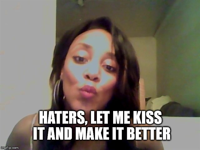 Haters  | HATERS, LET ME KISS IT AND MAKE IT BETTER | image tagged in kiss,haters,haters gonna hate,author jacqueline rainey | made w/ Imgflip meme maker