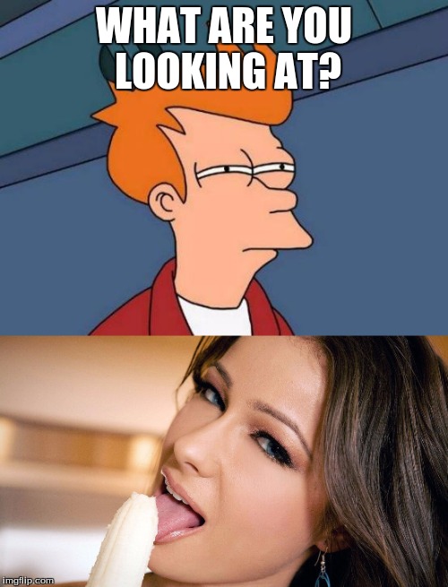 Ummmm....... | WHAT ARE YOU LOOKING AT? | image tagged in porn | made w/ Imgflip meme maker