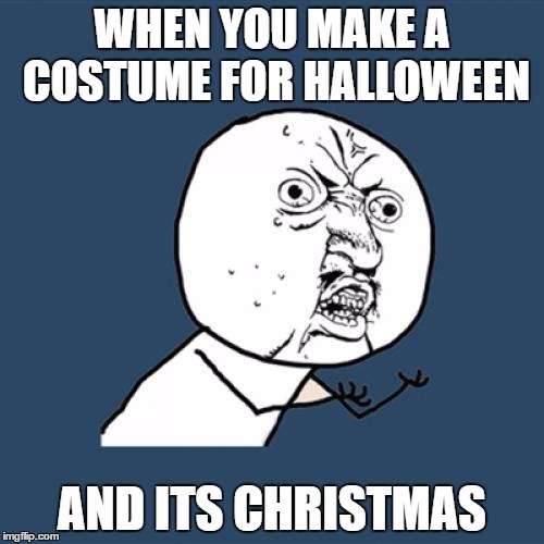 Y U No | WHEN YOU MAKE A COSTUME FOR HALLOWEEN; AND ITS CHRISTMAS | image tagged in memes,y u no | made w/ Imgflip meme maker