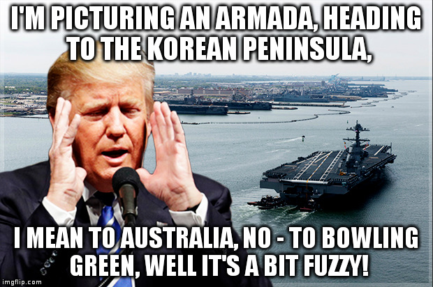 Very powerful Armada is heading somewhere! | I'M PICTURING AN ARMADA, HEADING TO THE KOREAN PENINSULA, I MEAN TO AUSTRALIA, NO - TO BOWLING GREEN, WELL IT'S A BIT FUZZY! | image tagged in trump,humor,korea,satire,crystal ball | made w/ Imgflip meme maker