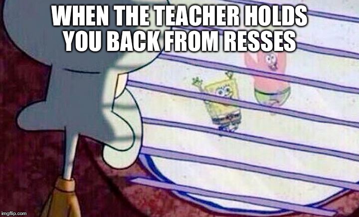 Sponge Bob Feelings | WHEN THE TEACHER HOLDS YOU BACK FROM RESSES | image tagged in sponge bob feelings | made w/ Imgflip meme maker